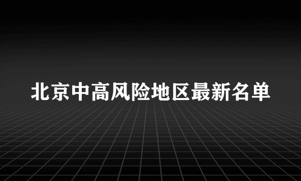 北京中高风险地区最新名单