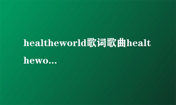 healtheworld歌词歌曲healtheworld的歌词