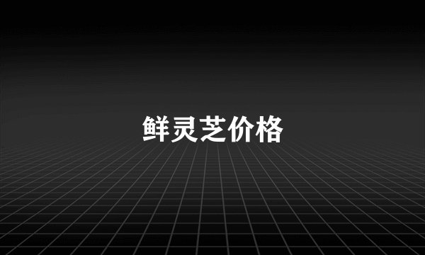 鲜灵芝价格