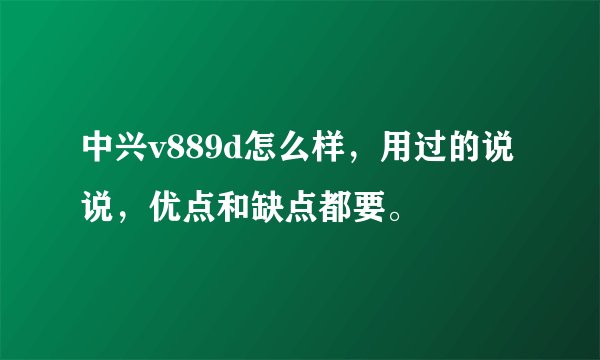 中兴v889d怎么样，用过的说说，优点和缺点都要。