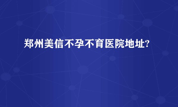 郑州美信不孕不育医院地址?