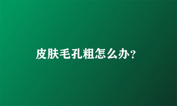 皮肤毛孔粗怎么办？