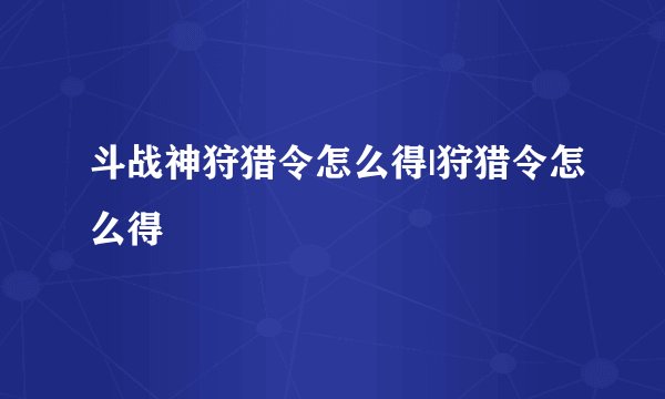 斗战神狩猎令怎么得|狩猎令怎么得