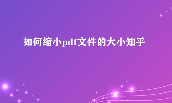 如何缩小pdf文件的大小知乎