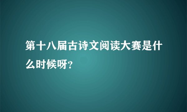 第十八届古诗文阅读大赛是什么时候呀？