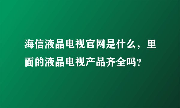 海信液晶电视官网是什么，里面的液晶电视产品齐全吗？