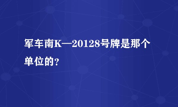 军车南K—20128号牌是那个单位的？