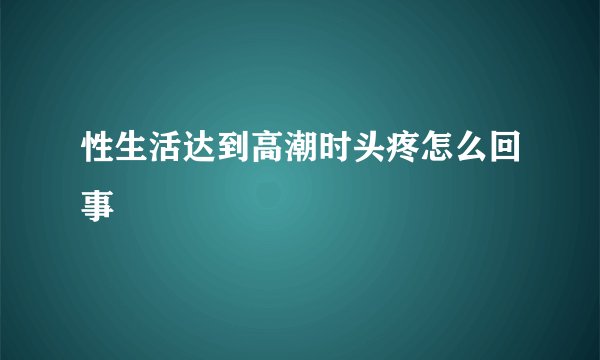 性生活达到高潮时头疼怎么回事