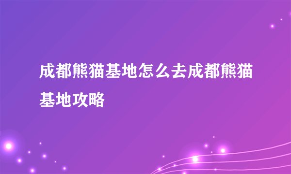 成都熊猫基地怎么去成都熊猫基地攻略