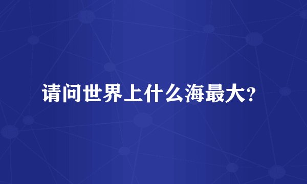 请问世界上什么海最大?