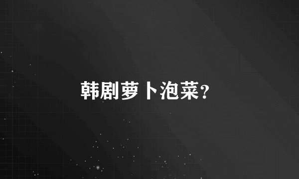 韩剧萝卜泡菜？