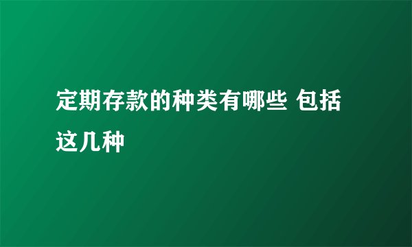 定期存款的种类有哪些 包括这几种
