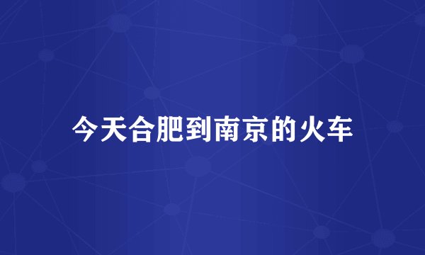 今天合肥到南京的火车