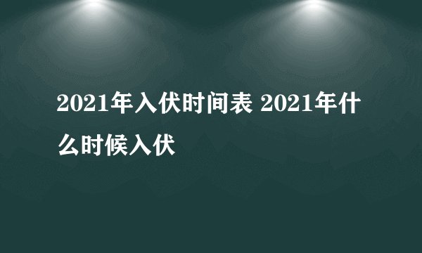 2021年入伏时间表 2021年什么时候入伏