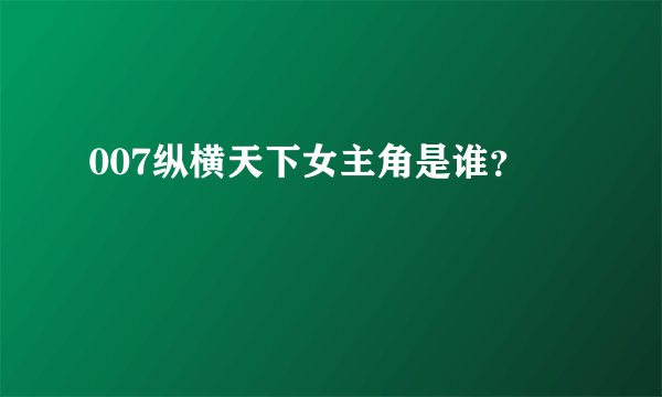 007纵横天下女主角是谁？