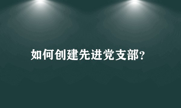 如何创建先进党支部？