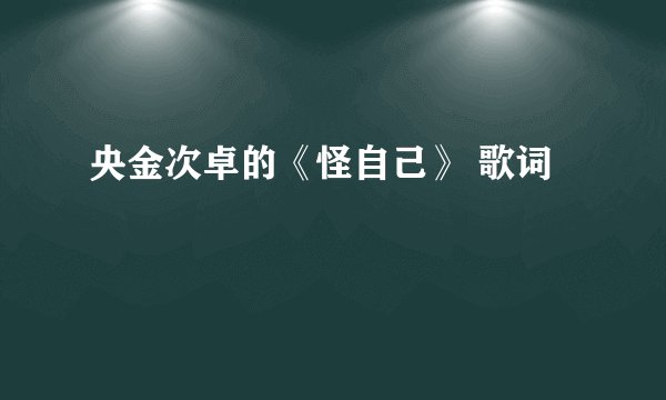 央金次卓的《怪自己》 歌词