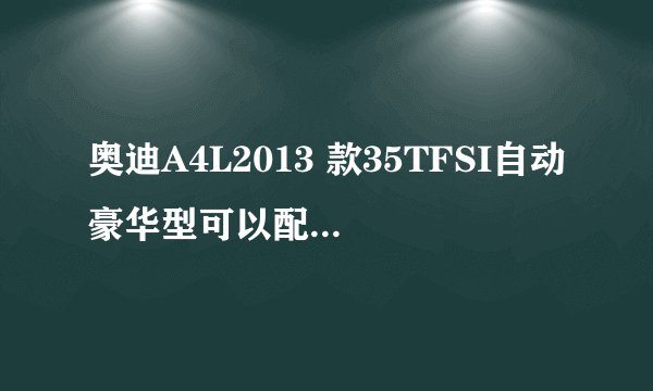 奥迪A4L2013 款35TFSI自动豪华型可以配备哪些轮胎
