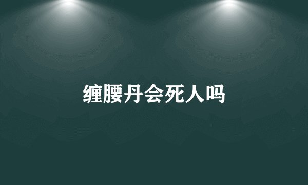 缠腰丹会死人吗