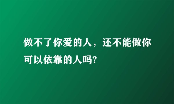 做不了你爱的人，还不能做你可以依靠的人吗?