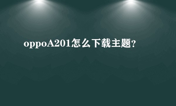 oppoA201怎么下载主题？