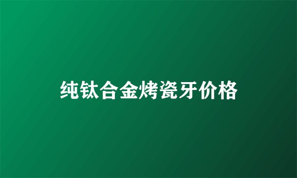 纯钛合金烤瓷牙价格