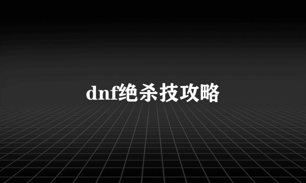 dnf绝杀技攻略