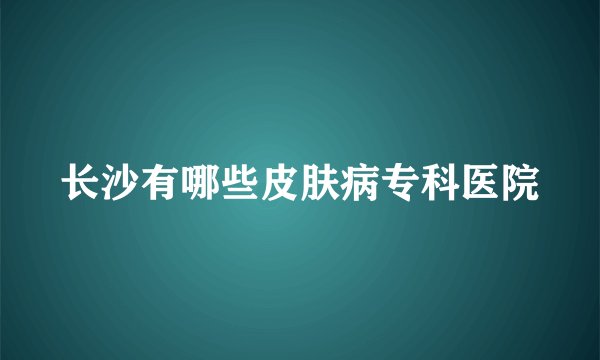 长沙有哪些皮肤病专科医院