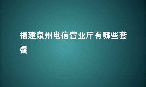 福建泉州电信营业厅有哪些套餐