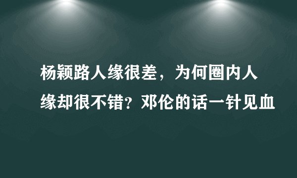 杨颖路人缘很差，为何圈内人缘却很不错？邓伦的话一针见血