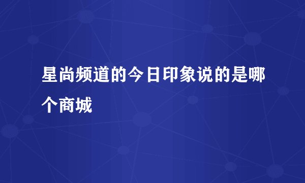 星尚频道的今日印象说的是哪个商城