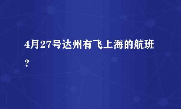 4月27号达州有飞上海的航班？