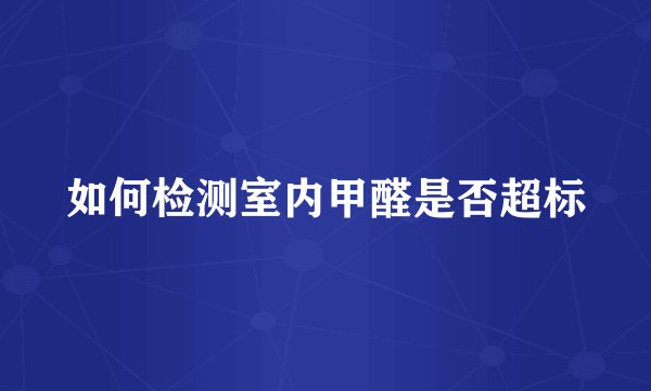 如何检测室内甲醛是否超标