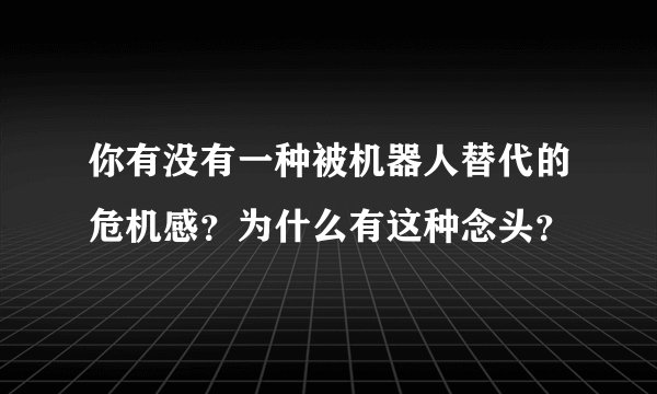 你有没有一种被机器人替代的危机感?为什么有这种念头?