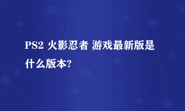 PS2 火影忍者 游戏最新版是什么版本?