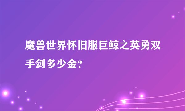 魔兽世界怀旧服巨鲸之英勇双手剑多少金？