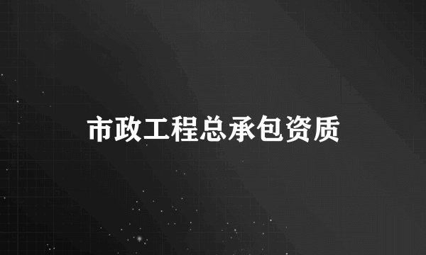市政工程总承包资质