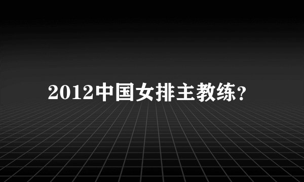 2012中国女排主教练？