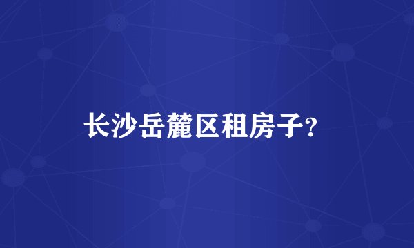 长沙岳麓区租房子？