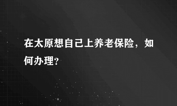 在太原想自己上养老保险，如何办理？