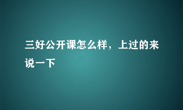 三好公开课怎么样，上过的来说一下