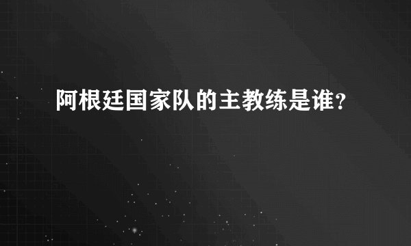 阿根廷国家队的主教练是谁？
