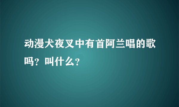 动漫犬夜叉中有首阿兰唱的歌吗?叫什么?