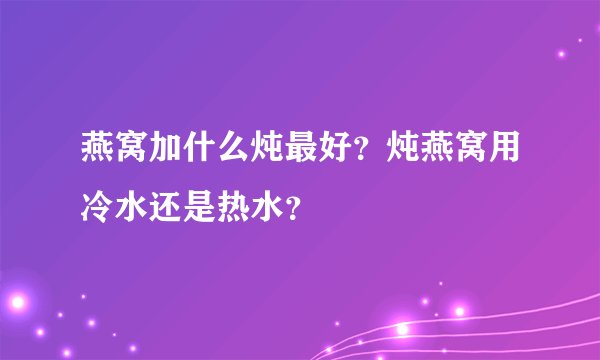 燕窝加什么炖最好?炖燕窝用冷水还是热水?