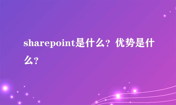 sharepoint是什么？优势是什么？