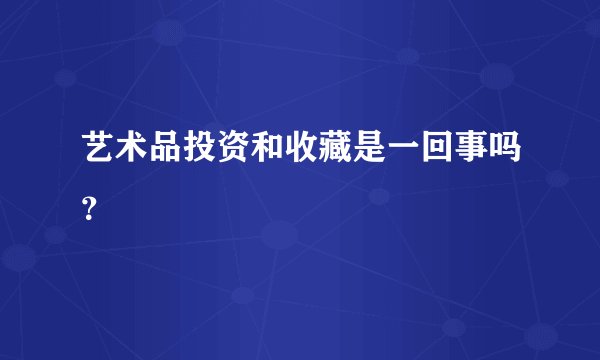 艺术品投资和收藏是一回事吗？