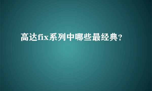 高达fix系列中哪些最经典？
