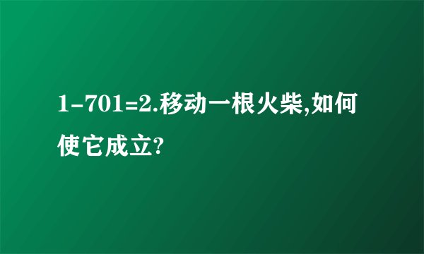 1-701=2.移动一根火柴,如何使它成立?