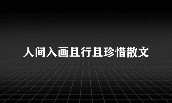 人间入画且行且珍惜散文