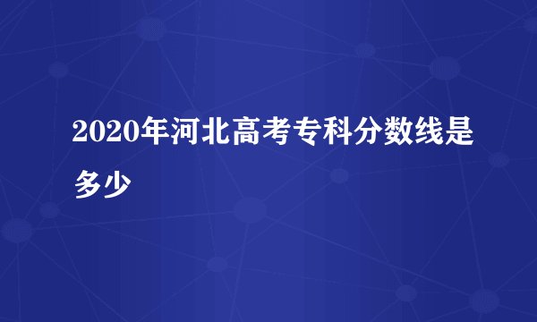 2020年河北高考专科分数线是多少
